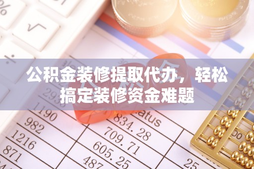 新昌公积金装修提取代办，轻松搞定装修资金难题