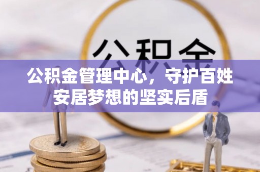 新昌公积金管理中心，守护百姓安居梦想的坚实后盾