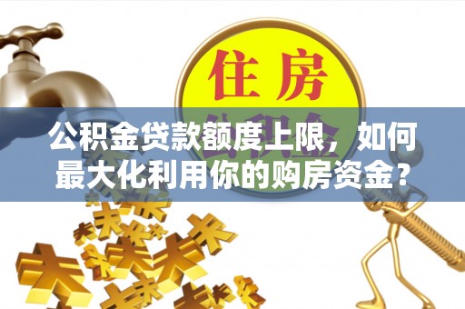 新昌公积金贷款额度上限，如何最大化利用你的购房资金？