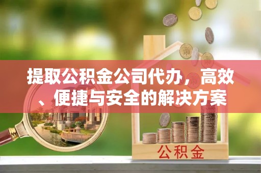 新昌提取公积金公司代办，高效、便捷与安全的解决方案