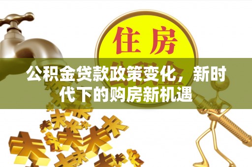 新昌公积金贷款政策变化，新时代下的购房新机遇