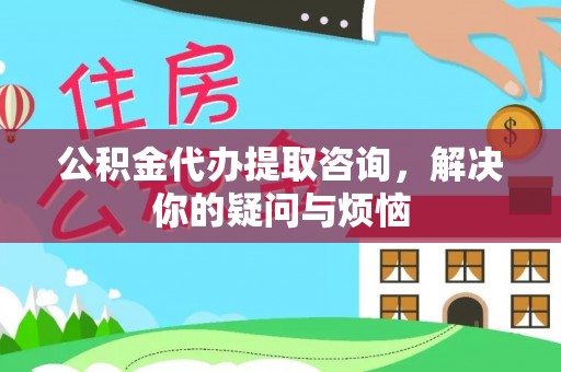 新昌公积金代办提取咨询，解决你的疑问与烦恼