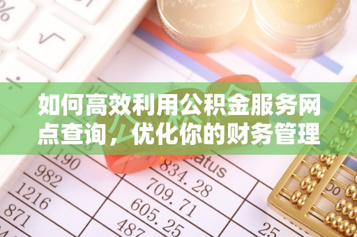 新昌如何高效利用公积金服务网点查询，优化你的财务管理