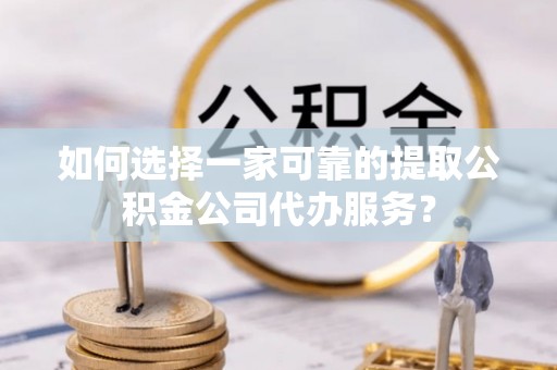 新昌如何选择一家可靠的提取公积金公司代办服务？