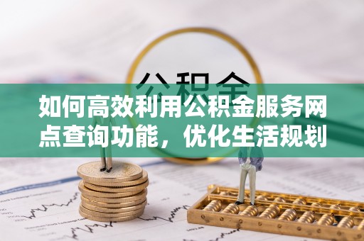 新昌如何高效利用公积金服务网点查询功能，优化生活规划