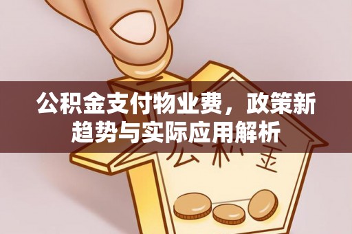 新昌公积金支付物业费，政策新趋势与实际应用解析