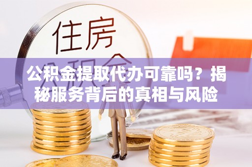 新昌公积金提取代办可靠吗？揭秘服务背后的真相与风险