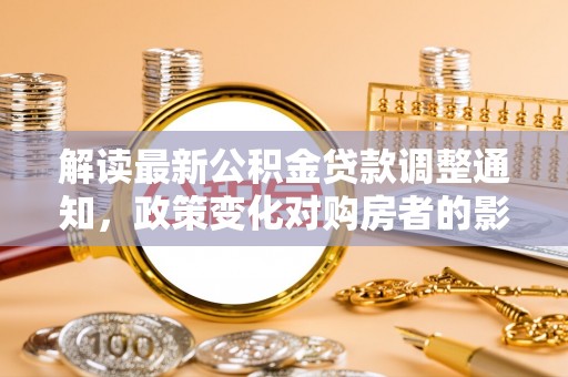 新昌解读最新公积金贷款调整通知，政策变化对购房者的影响
