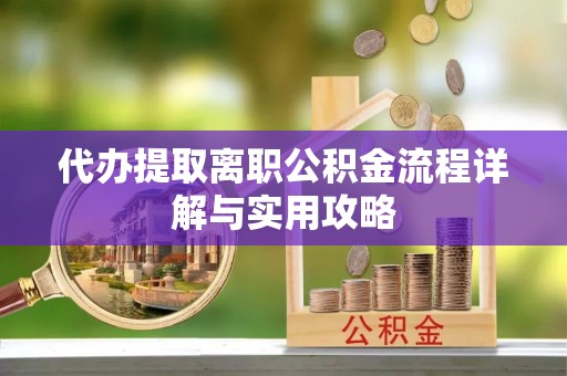 新昌代办提取离职公积金流程详解与实用攻略