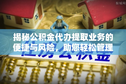 新昌揭秘公积金代办提取业务的便捷与风险，助您轻松管理财务