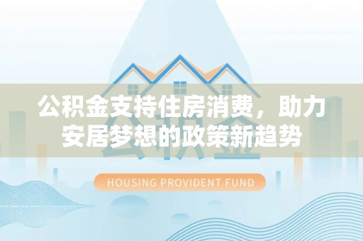 新昌公积金支持住房消费，助力安居梦想的政策新趋势