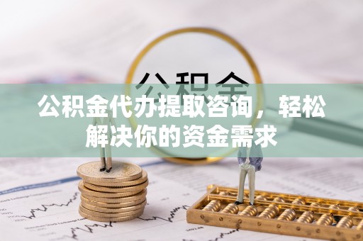 新昌公积金代办提取咨询，轻松解决你的资金需求