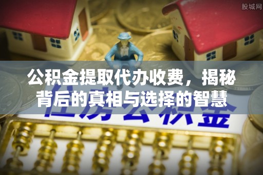 新昌公积金提取代办收费，揭秘背后的真相与选择的智慧