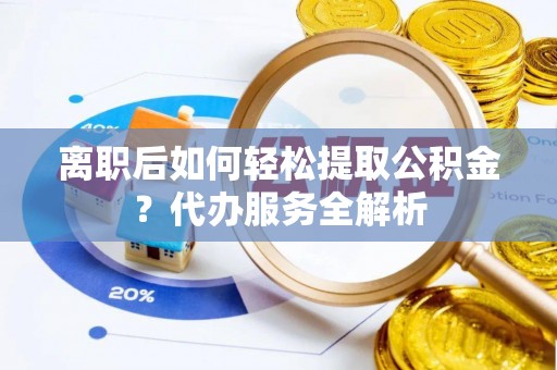 新昌离职后如何轻松提取公积金？代办服务全解析