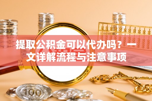 新昌提取公积金可以代办吗？一文详解流程与注意事项