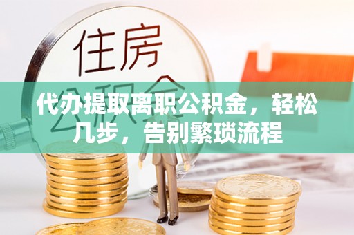 新昌代办提取离职公积金，轻松几步，告别繁琐流程