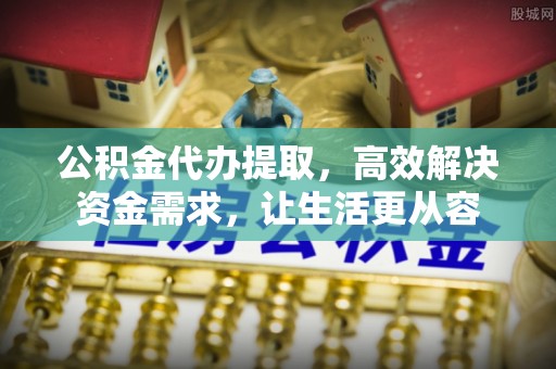 新昌公积金代办提取，高效解决资金需求，让生活更从容