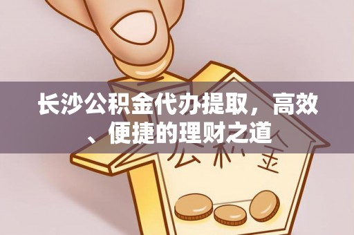 新昌长沙公积金代办提取，高效、便捷的理财之道