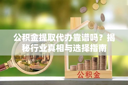 新昌公积金提取代办靠谱吗？揭秘行业真相与选择指南