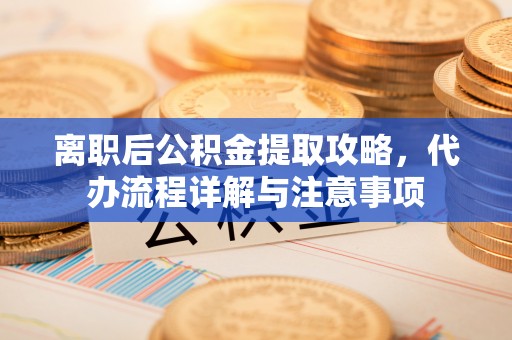 新昌离职后公积金提取攻略，代办流程详解与注意事项