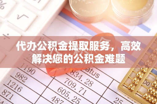 新昌代办公积金提取服务，高效解决您的公积金难题