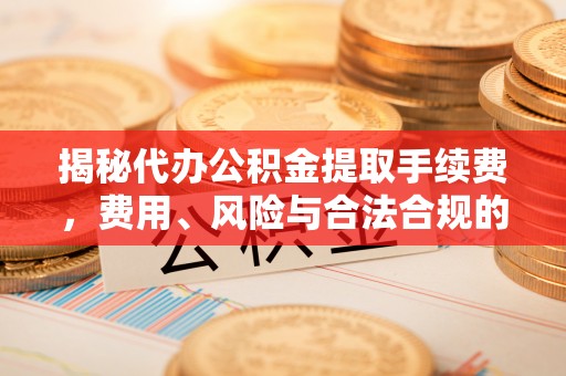 新昌揭秘代办公积金提取手续费，费用、风险与合法合规的全解析