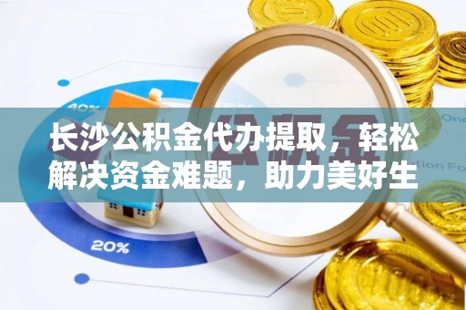 新昌长沙公积金代办提取，轻松解决资金难题，助力美好生活