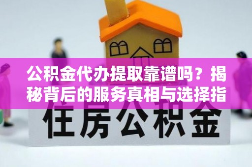 新昌公积金代办提取靠谱吗？揭秘背后的服务真相与选择指南