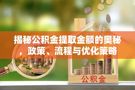 新昌揭秘公积金提取金额的奥秘，政策、流程与优化策略