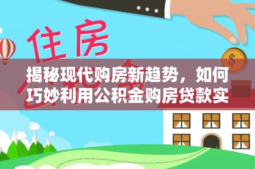 新昌揭秘现代购房新趋势，如何巧妙利用公积金购房贷款实现梦想家园