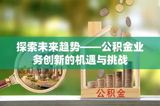新昌探索未来趋势——公积金业务创新的机遇与挑战
