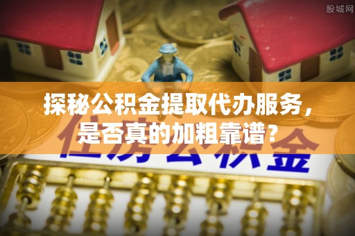 新昌探秘公积金提取代办服务，是否真的加粗靠谱？