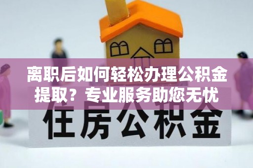 新昌离职后如何轻松办理公积金提取？专业服务助您无忧
