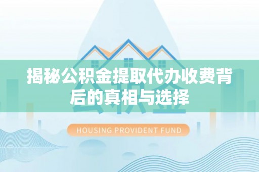 新昌揭秘公积金提取代办收费背后的真相与选择