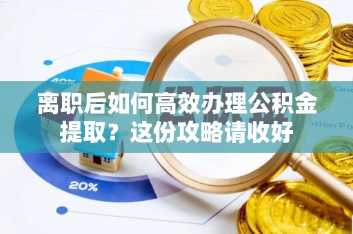 新昌离职后如何高效办理公积金提取？这份攻略请收好
