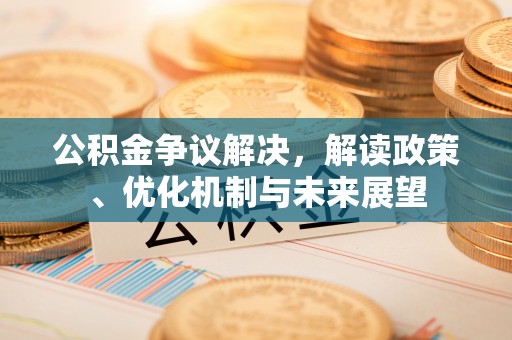 新昌公积金争议解决，解读政策、优化机制与未来展望