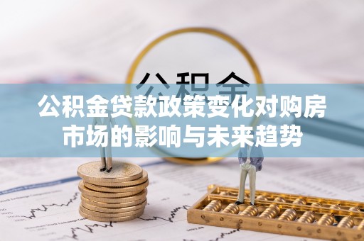 新昌公积金贷款政策变化对购房市场的影响与未来趋势
