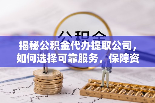 新昌揭秘公积金代办提取公司，如何选择可靠服务，保障资金安全