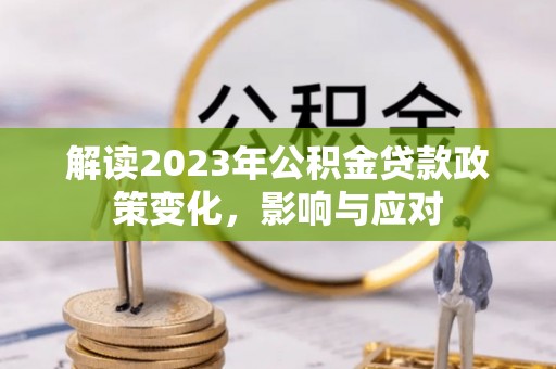 新昌解读2023年公积金贷款政策变化，影响与应对