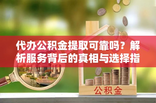 新昌代办公积金提取可靠吗？解析服务背后的真相与选择指南