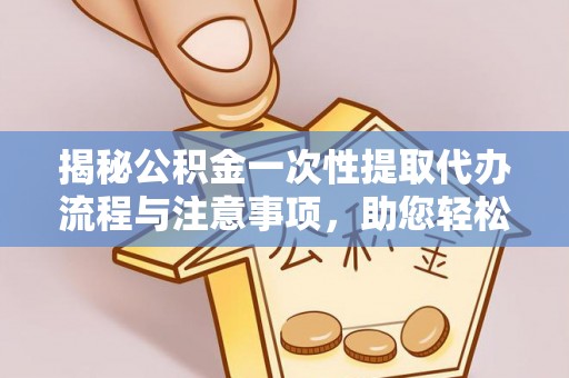 新昌揭秘公积金一次性提取代办流程与注意事项，助您轻松实现资金自由