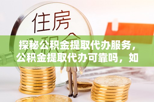 新昌探秘公积金提取代办服务，公积金提取代办可靠吗，如何选择值得信赖的机构？