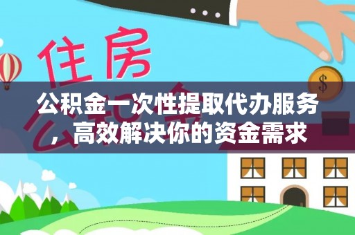 新昌公积金一次性提取代办服务，高效解决你的资金需求