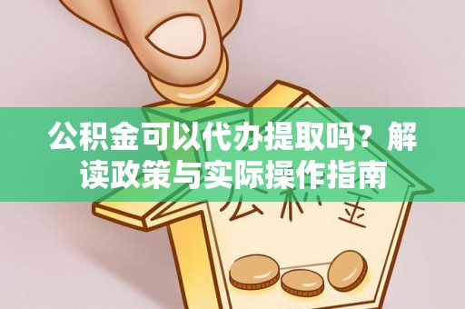 新昌公积金可以代办提取吗？解读政策与实际操作指南