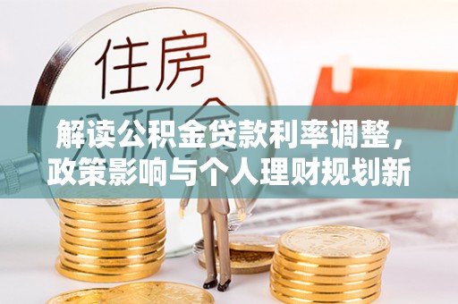 新昌解读公积金贷款利率调整，政策影响与个人理财规划新思路