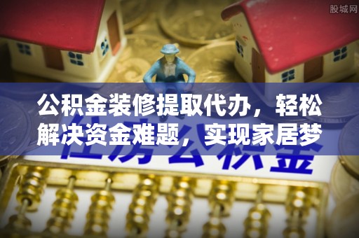 新昌公积金装修提取代办，轻松解决资金难题，实现家居梦想