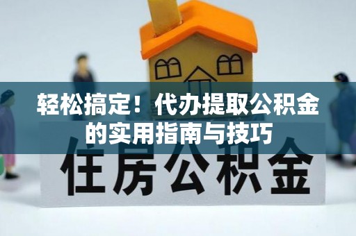 新昌轻松搞定！代办提取公积金的实用指南与技巧