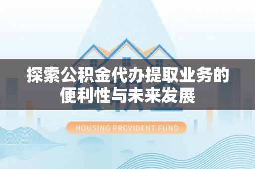 新昌探索公积金代办提取业务的便利性与未来发展