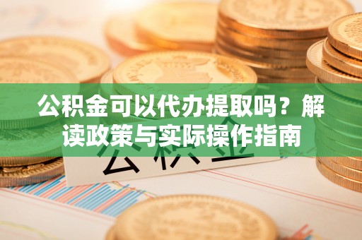 新昌公积金可以代办提取吗？解读政策与实际操作指南