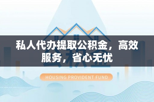 新昌私人代办提取公积金，高效服务，省心无忧